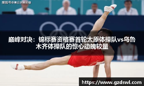 巅峰对决：锦标赛资格赛首轮太原体操队vs乌鲁木齐体操队的惊心动魄较量