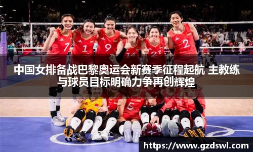 中国女排备战巴黎奥运会新赛季征程起航 主教练与球员目标明确力争再创辉煌