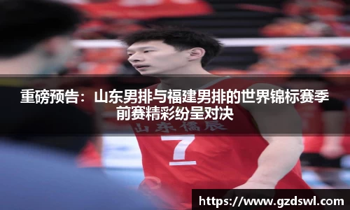 重磅预告：山东男排与福建男排的世界锦标赛季前赛精彩纷呈对决