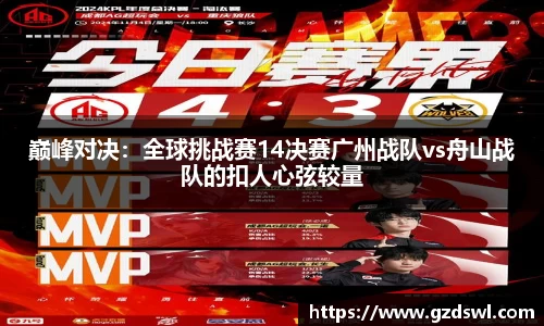 巅峰对决：全球挑战赛14决赛广州战队vs舟山战队的扣人心弦较量