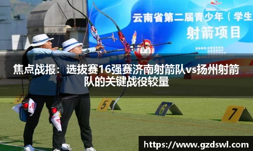 焦点战报：选拔赛16强赛济南射箭队vs扬州射箭队的关键战役较量