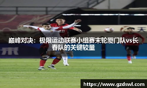巅峰对决：极限运动联赛小组赛末轮厦门队vs长春队的关键较量
