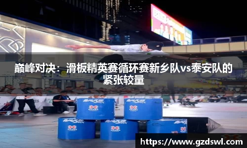 巅峰对决：滑板精英赛循环赛新乡队vs泰安队的紧张较量