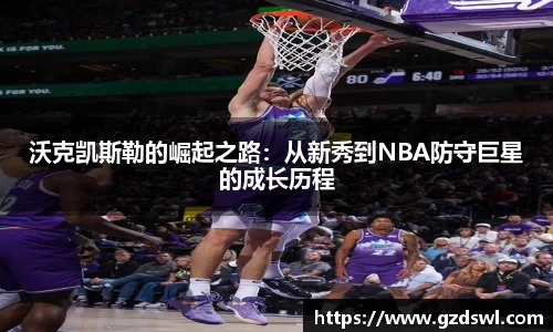 沃克凯斯勒的崛起之路：从新秀到NBA防守巨星的成长历程