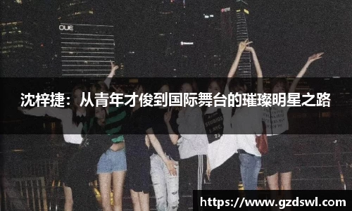 沈梓捷：从青年才俊到国际舞台的璀璨明星之路